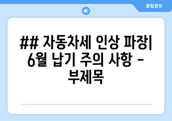 ## 자동차세 인상 파장| 6월 납기 주의 사항 - 부제목