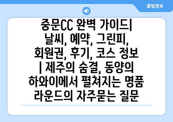 중문CC 완벽 가이드| 날씨, 예약, 그린피, 회원권, 후기, 코스 정보 | 제주의 숨결, 동양의 하와이에서 펼쳐지는 명품 라운드