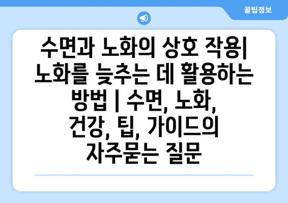 수면과 노화의 상호 작용| 노화를 늦추는 데 활용하는 방법 | 수면, 노화, 건강, 팁, 가이드