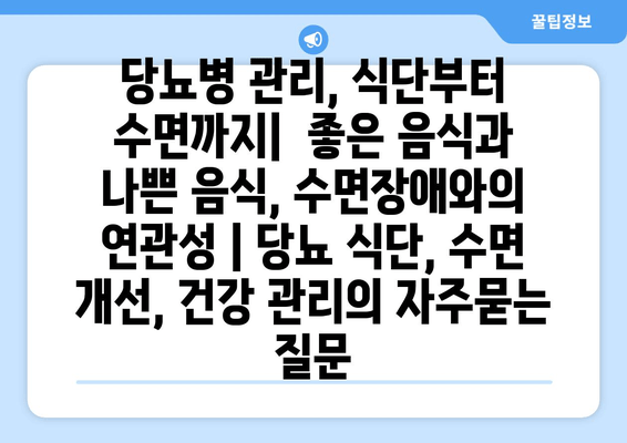 당뇨병 관리, 식단부터 수면까지|  좋은 음식과 나쁜 음식, 수면장애와의 연관성 | 당뇨 식단, 수면 개선, 건강 관리