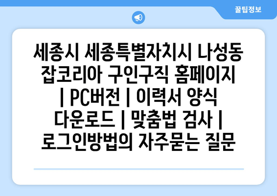 세종시 세종특별자치시 나성동 잡코리아 구인구직 홈페이지 | PC버전 | 이력서 양식 다운로드 | 맞춤법 검사 | 로그인방법