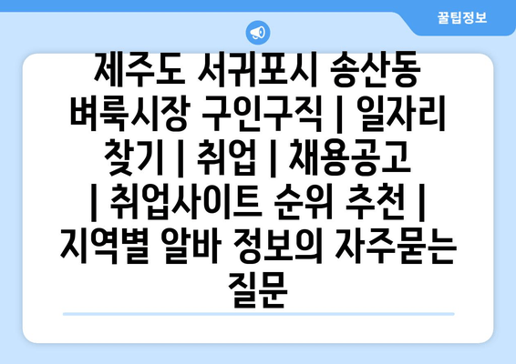 제주도 서귀포시 송산동 벼룩시장 구인구직 | 일자리 찾기 | 취업 | 채용공고 | 취업사이트 순위 추천 | 지역별 알바 정보