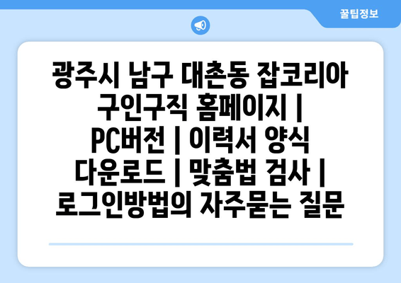 광주시 남구 대촌동 잡코리아 구인구직 홈페이지 | PC버전 | 이력서 양식 다운로드 | 맞춤법 검사 | 로그인방법