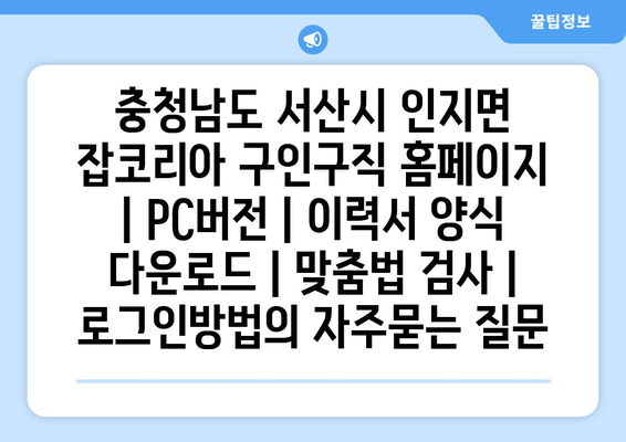 충청남도 서산시 인지면 잡코리아 구인구직 홈페이지 | PC버전 | 이력서 양식 다운로드 | 맞춤법 검사 | 로그인방법