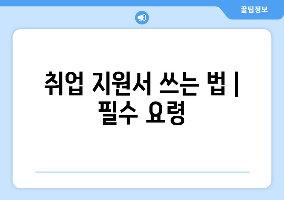 취업 지원서 쓰는 법 | 필수 요령