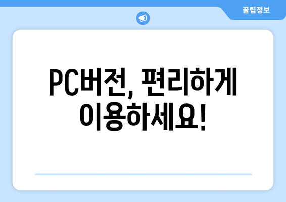 PC버전, 편리하게 이용하세요!