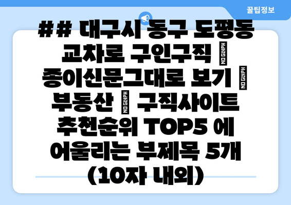 ## 대구시 동구 도평동 교차로 구인구직 | 종이신문그대로 보기 | 부동산 | 구직사이트 추천순위 TOP5 에 어울리는 부제목 5개 (10자 내외)