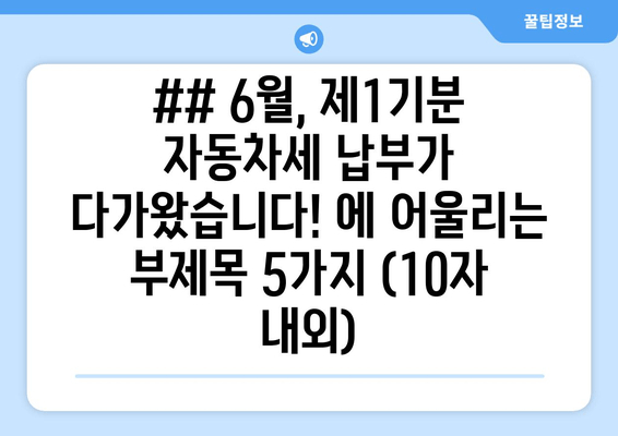 ## 6월, 제1기분 자동차세 납부가 다가왔습니다! 에 어울리는 부제목 5가지 (10자 내외)