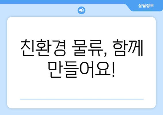 친환경 물류, 함께 만들어요!