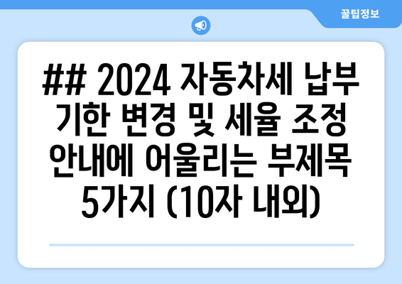 ## 2024 자동차세 납부 기한 변경 및 세율 조정 안내에 어울리는 부제목 5가지 (10자 내외)