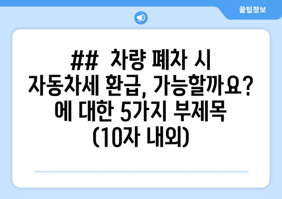 ##  차량 폐차 시 자동차세 환급, 가능할까요? 에 대한 5가지 부제목 (10자 내외)