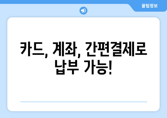 카드, 계좌, 간편결제로 납부 가능!