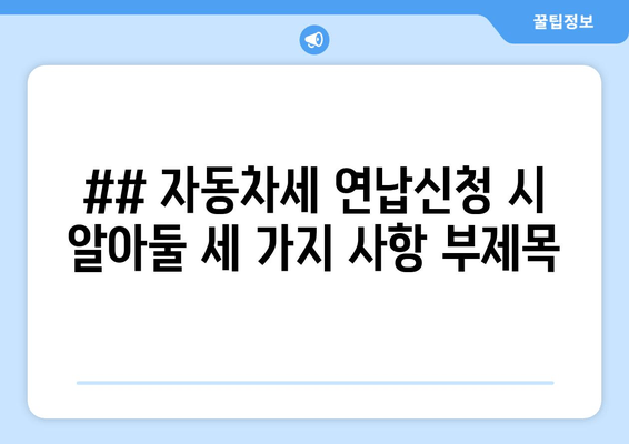 ## 자동차세 연납신청 시 알아둘 세 가지 사항 부제목