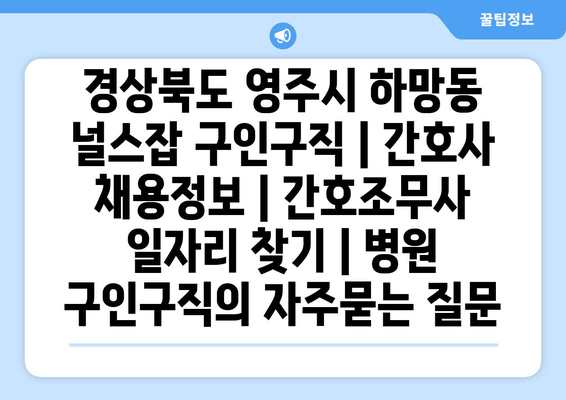 경상북도 영주시 하망동 널스잡 구인구직 | 간호사 채용정보 | 간호조무사 일자리 찾기 | 병원 구인구직