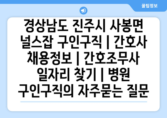 경상남도 진주시 사봉면 널스잡 구인구직 | 간호사 채용정보 | 간호조무사 일자리 찾기 | 병원 구인구직