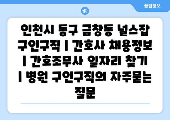 인천시 동구 금창동 널스잡 구인구직 | 간호사 채용정보 | 간호조무사 일자리 찾기 | 병원 구인구직