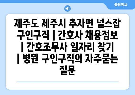 제주도 제주시 추자면 널스잡 구인구직 | 간호사 채용정보 | 간호조무사 일자리 찾기 | 병원 구인구직