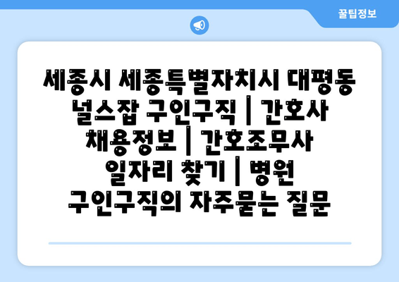 세종시 세종특별자치시 대평동 널스잡 구인구직 | 간호사 채용정보 | 간호조무사 일자리 찾기 | 병원 구인구직