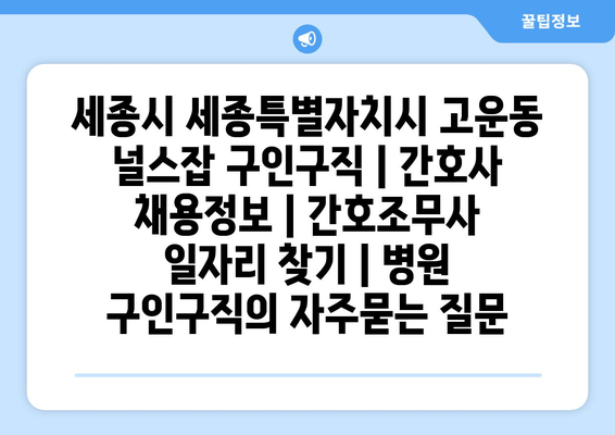 세종시 세종특별자치시 고운동 널스잡 구인구직 | 간호사 채용정보 | 간호조무사 일자리 찾기 | 병원 구인구직