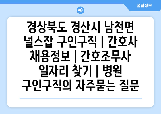 경상북도 경산시 남천면 널스잡 구인구직 | 간호사 채용정보 | 간호조무사 일자리 찾기 | 병원 구인구직