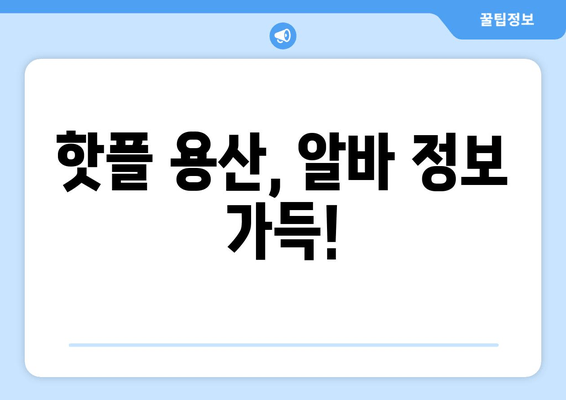 핫플 용산, 알바 정보 가득!