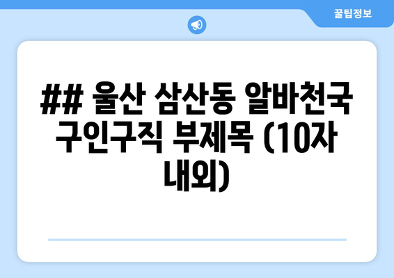## 울산 삼산동 알바천국 구인구직 부제목 (10자 내외)