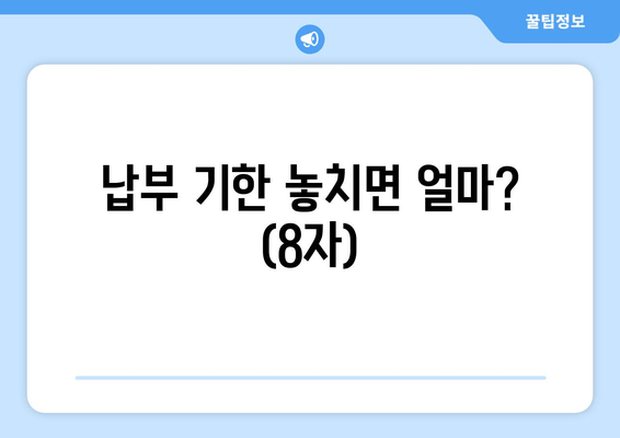 납부 기한 놓치면 얼마? (8자)