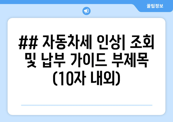 ## 자동차세 인상| 조회 및 납부 가이드 부제목 (10자 내외)