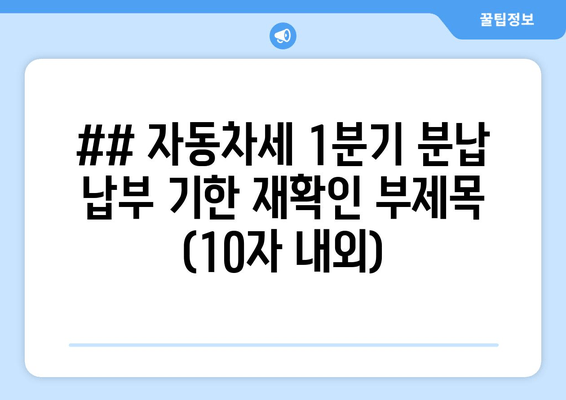 ## 자동차세 1분기 분납 납부 기한 재확인 부제목 (10자 내외)