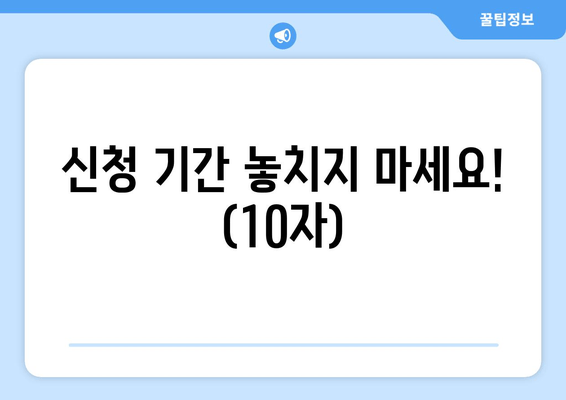 신청 기간 놓치지 마세요! (10자)