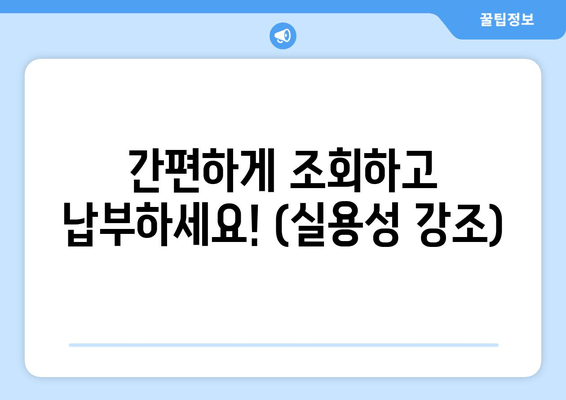 간편하게 조회하고 납부하세요! (실용성 강조)