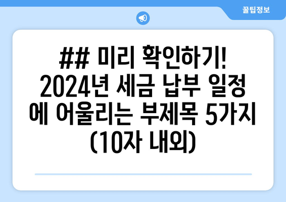 ## 미리 확인하기! 2024년 세금 납부 일정 에 어울리는 부제목 5가지 (10자 내외)
