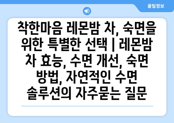 착한마음 레몬밤 차, 숙면을 위한 특별한 선택 | 레몬밤 차 효능, 수면 개선, 숙면 방법, 자연적인 수면 솔루션