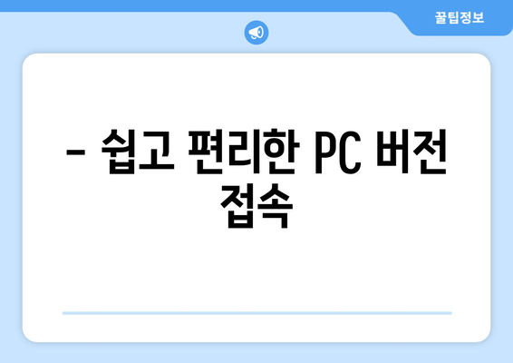 - 쉽고 편리한 PC 버전 접속