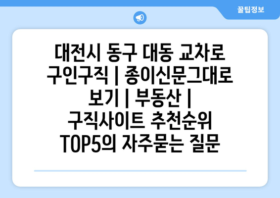 대전시 동구 대동 교차로 구인구직 | 종이신문그대로 보기 | 부동산 | 구직사이트 추천순위 TOP5