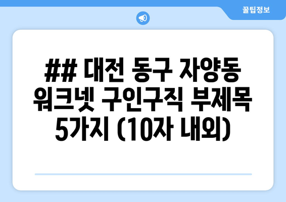 ## 대전 동구 자양동 워크넷 구인구직 부제목 5가지 (10자 내외)