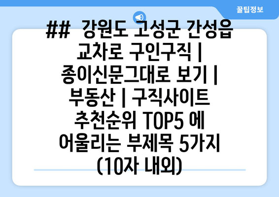 ##  강원도 고성군 간성읍 교차로 구인구직 | 종이신문그대로 보기 | 부동산 | 구직사이트 추천순위 TOP5 에 어울리는 부제목 5가지 (10자 내외)