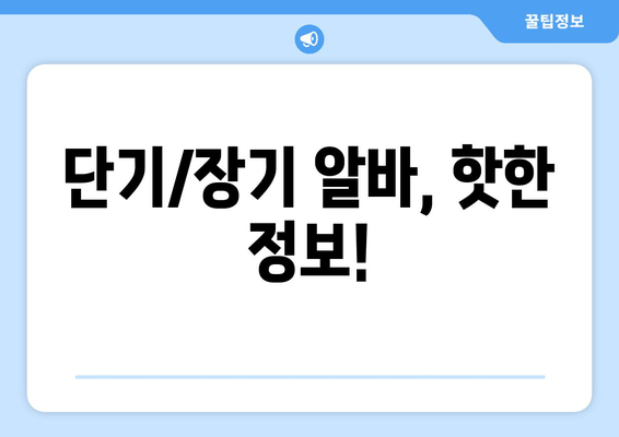 단기/장기 알바, 핫한 정보!
