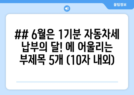 ## 6월은 1기분 자동차세 납부의 달! 에 어울리는 부제목 5개 (10자 내외)