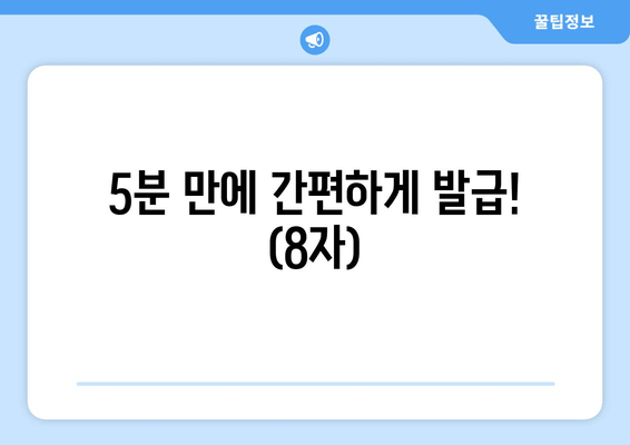 5분 만에 간편하게 발급! (8자)