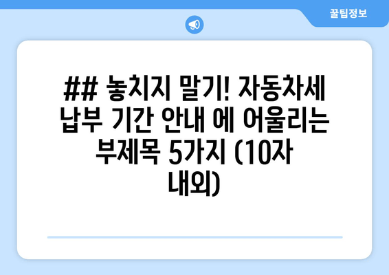 ## 놓치지 말기! 자동차세 납부 기간 안내 에 어울리는 부제목 5가지 (10자 내외)