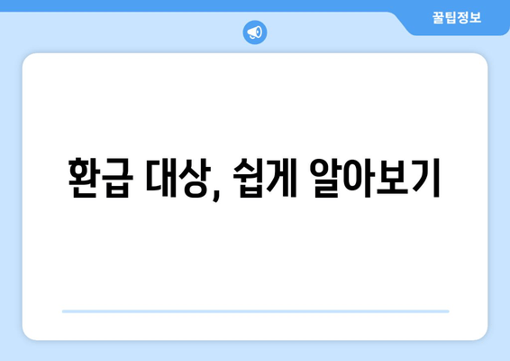 환급 대상, 쉽게 알아보기