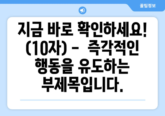 지금 바로 확인하세요! (10자) -  즉각적인 행동을 유도하는 부제목입니다.