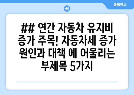 ## 연간 자동차 유지비 증가 주목! 자동차세 증가 원인과 대책 에 어울리는 부제목 5가지