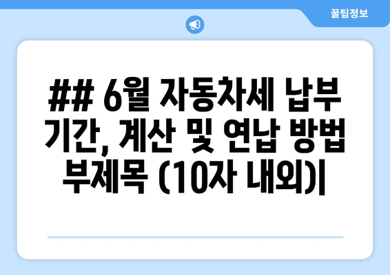 ## 6월 자동차세 납부 기간, 계산 및 연납 방법 부제목 (10자 내외)|