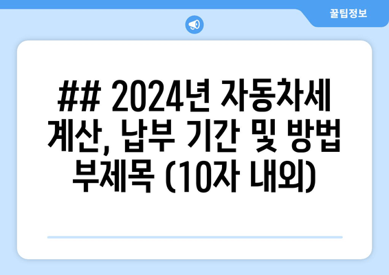 ## 2024년 자동차세 계산, 납부 기간 및 방법 부제목 (10자 내외)