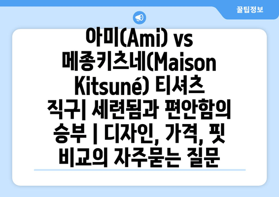 아미(Ami) vs 메종키츠네(Maison Kitsuné) 티셔츠 직구| 세련됨과 편안함의 승부 | 디자인, 가격, 핏 비교