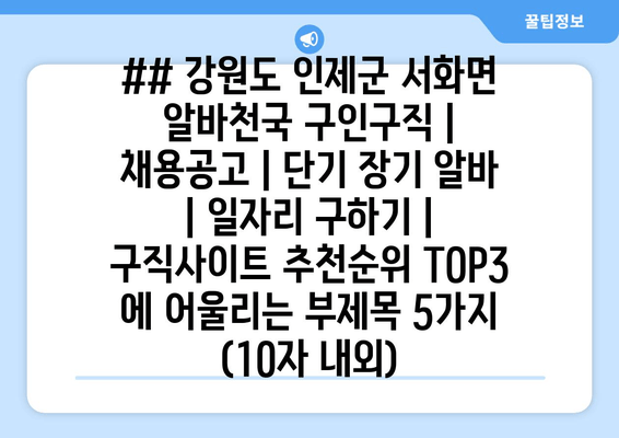 ## 강원도 인제군 서화면 알바천국 구인구직 | 채용공고 | 단기 장기 알바 | 일자리 구하기 | 구직사이트 추천순위 TOP3 에 어울리는 부제목 5가지 (10자 내외)