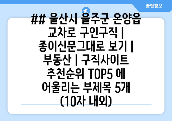 ## 울산시 울주군 온양읍 교차로 구인구직 | 종이신문그대로 보기 | 부동산 | 구직사이트 추천순위 TOP5 에 어울리는 부제목 5개 (10자 내외)