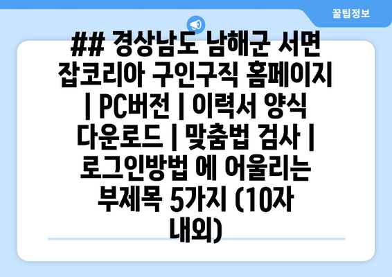 ## 경상남도 남해군 서면 잡코리아 구인구직 홈페이지 | PC버전 | 이력서 양식 다운로드 | 맞춤법 검사 | 로그인방법 에 어울리는 부제목 5가지 (10자 내외)